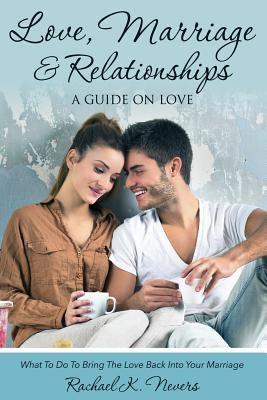 Love, Marriage and Relationships: A Guide on Love by Nevers, Rachael K.