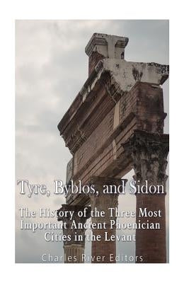 Tyre, Byblos, and Sidon: The History of the Three Most Important Ancient Phoenician Cities in the Levant by Charles River Editors