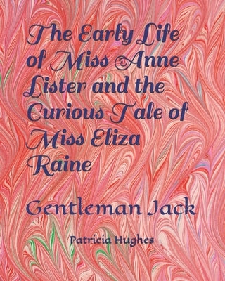 The Early Life of Miss Anne Lister and the Curious Tale of Miss Eliza Raine: Gentleman Jack by Hughes, Patricia