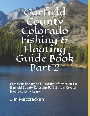 Garfield County Colorado Fishing & Floating Guide Book Part 2: Complete fishing and floating information for Garfield County Colorado Part 2 from Crys by MacCracken, Jim