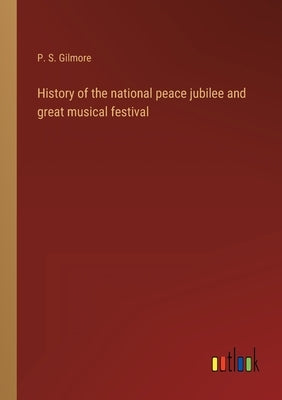 History of the national peace jubilee and great musical festival by Gilmore, P. S.
