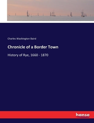 Chronicle of a Border Town: History of Rye, 1660 - 1870 by Baird, Charles Washington
