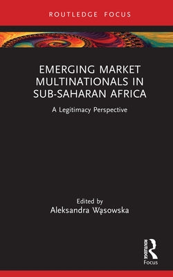 Emerging Market Multinationals in Sub-Saharan Africa: A Legitimacy Perspective by Wąsowska, Aleksandra