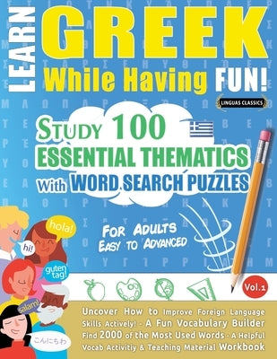 Learn Greek While Having Fun! - For Adults: EASY TO ADVANCED - STUDY 100 ESSENTIAL THEMATICS WITH WORD SEARCH PUZZLES - VOL.1 - Uncover How to Improve by Linguas Classics