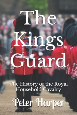 The Kings Guard: The History of the Royal Household Cavalry by Harper, Peter