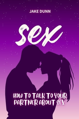 S E X: How to Talk to Your Partner About Sex by Dunn, Jake