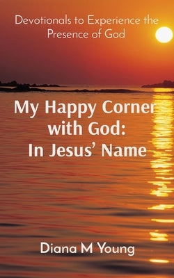 My Happy Corner with God: In Jesus' Name: In Jesus' Name: Devotionals to Experience the Presence of God by Young, Diana M.