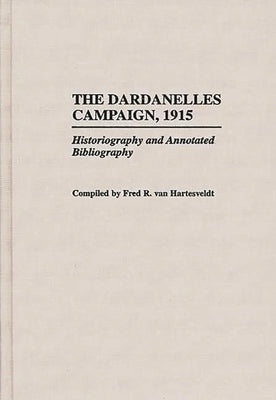 The Dardanelles Campaign, 1915: Historiography and Annotated Bibliography by Van Hartesveldt, Fred