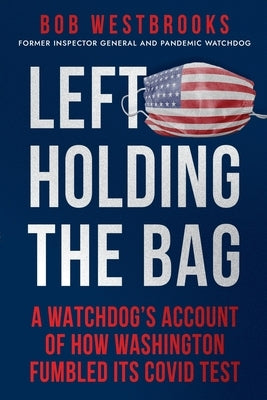 Left Holding the Bag: A Watchdog's Account of How Washington Fumbled its COVID Test by Westbrooks, Bob