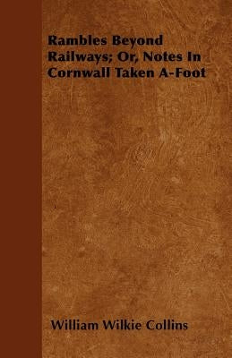 Rambles Beyond Railways; Or, Notes In Cornwall Taken A-Foot by Collins, William Wilkie