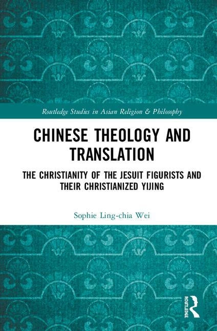 Chinese Theology and Translation: The Christianity of the Jesuit Figurists and their Christianized Yijing by Wei, Sophie Ling-Chia