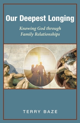 Our Deepest Longing: Knowing God Through Family Relationships by Baze, Terry