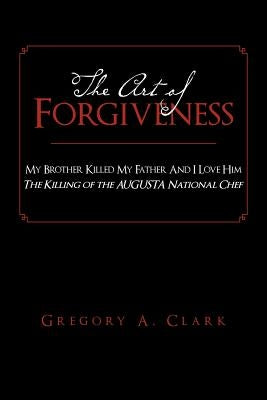 The Art of Forgiveness: My Brother Killed My Father And I Love Him by Clark, Gregory A.