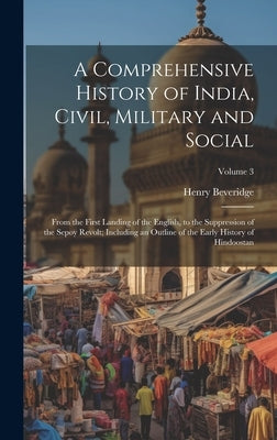 A Comprehensive History of India, Civil, Military and Social: From the First Landing of the English, to the Suppression of the Sepoy Revolt; Including by Beveridge, Henry
