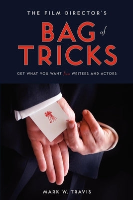 The Film Director's Bag of Tricks: How to Get What You Want from Writers and Actors by Travis, Mark