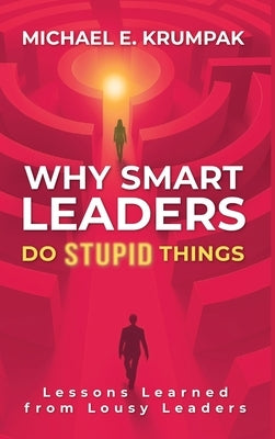 Why Smart Leaders Do Stupid Things: Lessons Learned from Lousy Leaders by Krumpak, Michael E.