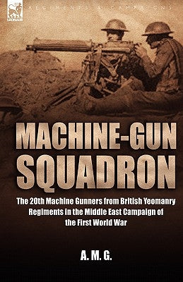 Machine-Gun Squadron: The 20th Machine Gunners from British Yeomanry Regiments in the Middle East Campaign of the First World War by A. M. G., M. G.