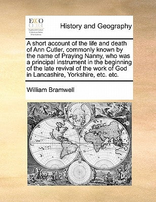 A Short Account of the Life and Death of Ann Cutler, Commonly Known by the Name of Praying Nanny, Who Was a Principal Instrument in the Beginning of t by Bramwell, William