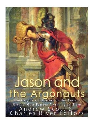 Jason and the Argonauts: The Origins and History of the Ancient Greeks' Most Famous Mythological Hero by Charles River