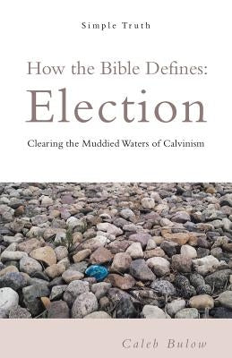 How the Bible Defines: Election: Clearing the Muddied Waters of Calvinism by Bulow, Caleb