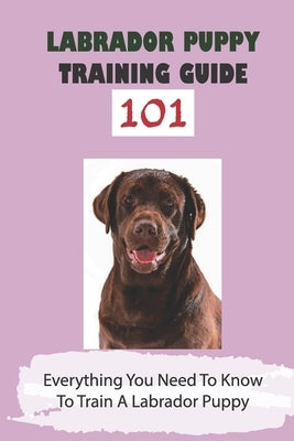Labrador Puppy Training Guide 101: Everything You Need To Know To Train A Labrador Puppy: Leash Training Tips For Labrador by Faull, Hilton