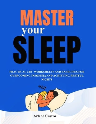 Master Your Sleep: Practical CBT Worksheets and Exercises for Overcoming Insomnia and Achieving Restful Nights by Castro, Arlene