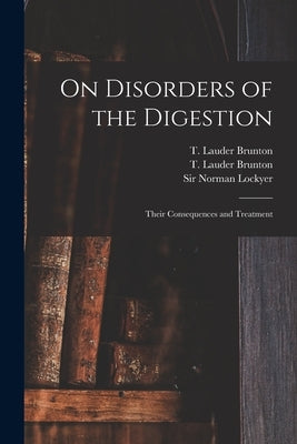 On Disorders of the Digestion: Their Consequences and Treatment by Brunton, T. Lauder (Thomas Lauder) 1.