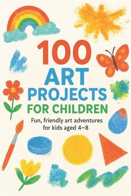 100 Art Projects For Children: Fun, friendly art adventures for kids aged 4-8 by Harrow, Nova