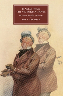 Plagiarizing the Victorian Novel: Imitation, Parody, Aftertext by Abraham, Adam
