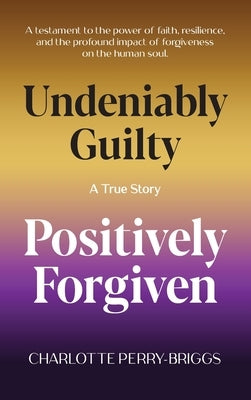 Undeniably Guilty, Positively Forgiven by Perry-Briggs, Charolotte