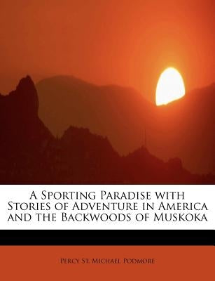 A Sporting Paradise with Stories of Adventure in America and the Backwoods of Muskoka by Podmore, Percy St Michael