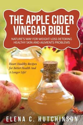 The Apple Cider Vinegar Bible: Home Remedies, Treatments And Cures From Your Kitchen by Hutchinson, Elena C.