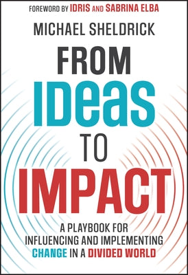 From Ideas to Impact: A Playbook for Influencing and Implementing Change in a Divided World by Sheldrick, Michael