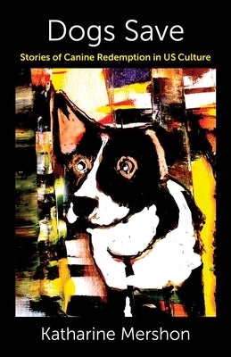 Dogs Save: Stories of Canine Redemption in Us Culture by Mershon, Katharine