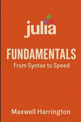Julia Fundamentals: From Syntax to Speed: A practical introduction to writing high-performance Julia code for real-world tasks. by Munrow, Danny