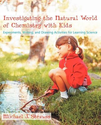 Investigating the Natural World of Chemistry with Kids: Experiments, Writing, and Drawing Activities for Learning Science by Strauss, Michael J.