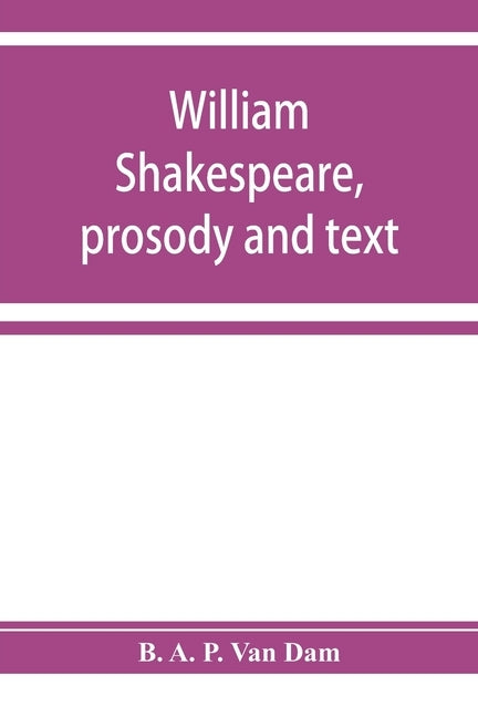 William Shakespeare, prosody and text; an essay in criticism, being an introduction to a better editing and a more adequate appreciation of the works by A. P. Van Dam, B.