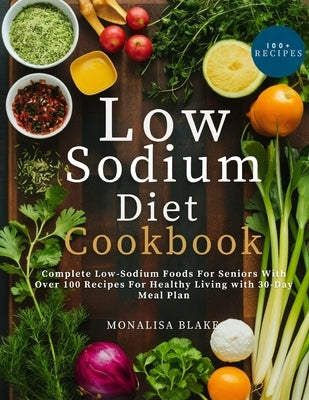 Low-Sodium Diet Cookbook For Seniors: Complete Low-Sodium Foods For Seniors With Over 100 Recipes For Healthy Living With 30-Day Meal Plan by Blake, Monalisa