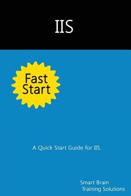 IIS Fast Start: A Quick Start Guide for IIS by Training Solutions, Smart Brain