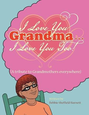 I Love You Grandma... I Love You Too!: (A Tribute to Grandmothers Everywhere) by Sheffield-Barnett, Debbie