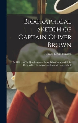 Biographical Sketch of Captain Oliver Brown: an Officer of the Revolutionary Army, Who Commanded the Party Which Destroyed the Statue of George the T by Hayden, Horace Edwin