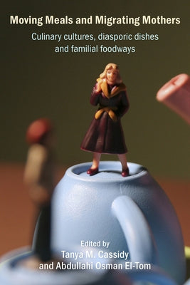 Moving Meals and Migrating Mothers: Culinary Cultures, Diasporic Dishes and Familial Foodways by Cassidy, Tanya