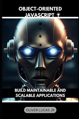 Object-Oriented JavaScript: Build Maintainable And Scalable Applications by Lucas, Oliver, Jr.