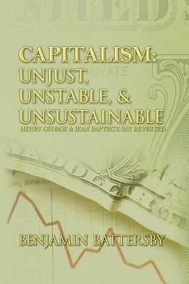 Capitalism: Unjust, Unstable, & Unsustainable: Henry George and Jean Baptiste Say Revisited by Benjamin Battersby