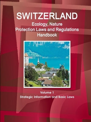 Switzerland Ecology, Nature Protection Laws and Regulations Handbook Volume 1 Strategic Information and Basic Laws by Ibp, Inc