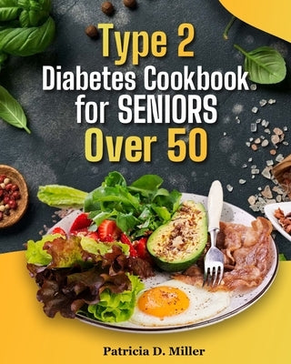 Type 2 Diabetes Cookbook for Seniors Over 50: 100+ Tasty, Easy Recipes to Manage Blood Sugar and Boost Energy. by Miller, Patricia D.