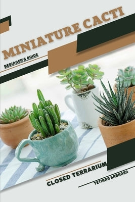 Miniature Cacti: Closed terrarium, Beginner's Guide by Sabanen, Tetiana
