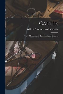 Cattle: Their Management, Treatment and Diseases by Martin, William Charles Linnaeus
