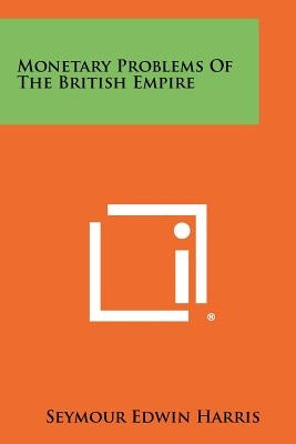 Monetary Problems of the British Empire by Harris, Seymour Edwin