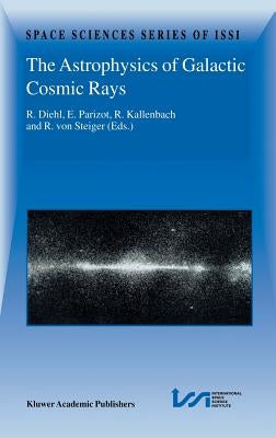 The Astrophysics of Galactic Cosmic Rays: Proceedings of Two Issi Workshops, 18-22 October 1999 and 15-19 May 2000, Bern, Switzerland by Diehl, Roland